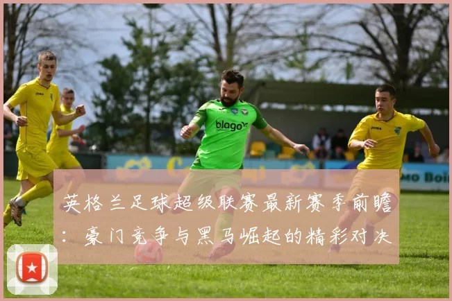 英格兰足球超级联赛最新赛季前瞻:豪门竞争与黑马崛起的精彩对决