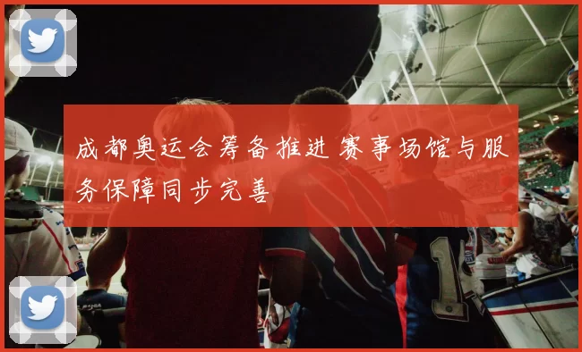 成都奥运会筹备推进 赛事场馆与服务保障同步完善