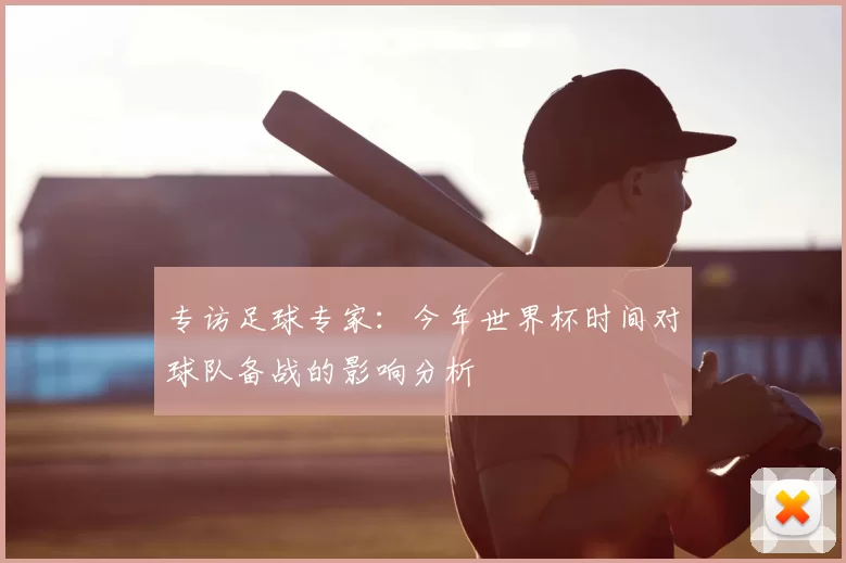 专访足球专家：今年世界杯时间对球队备战的影响分析