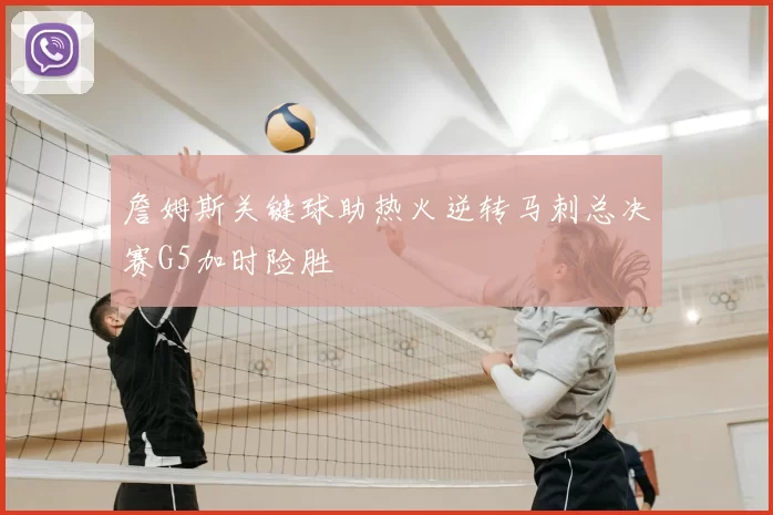 詹姆斯关键球助热火逆转马刺总决赛G5加时险胜