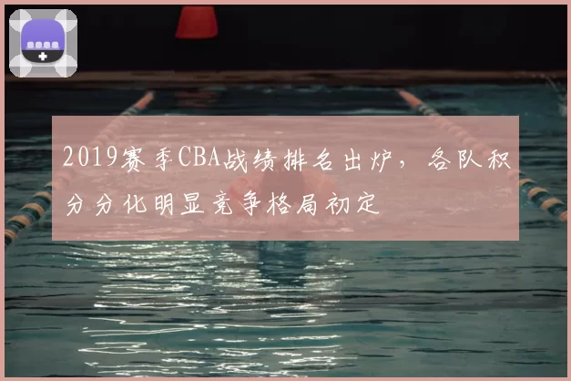 2019赛季CBA战绩排名出炉,各队积分分化明显竞争格局初定