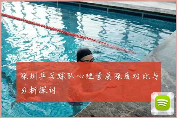 深圳乒乓球队心理素质深度对比与分析探讨