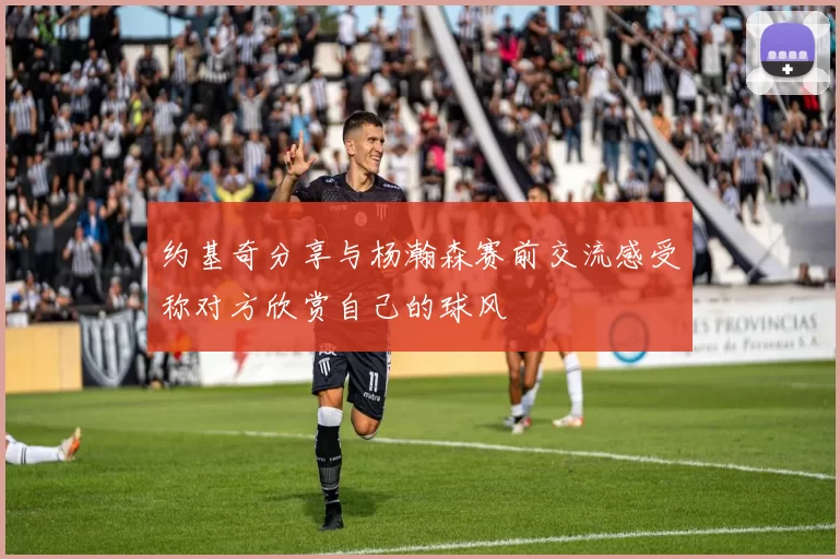 约基奇分享与杨瀚森赛前交流感受称对方欣赏自己的球风