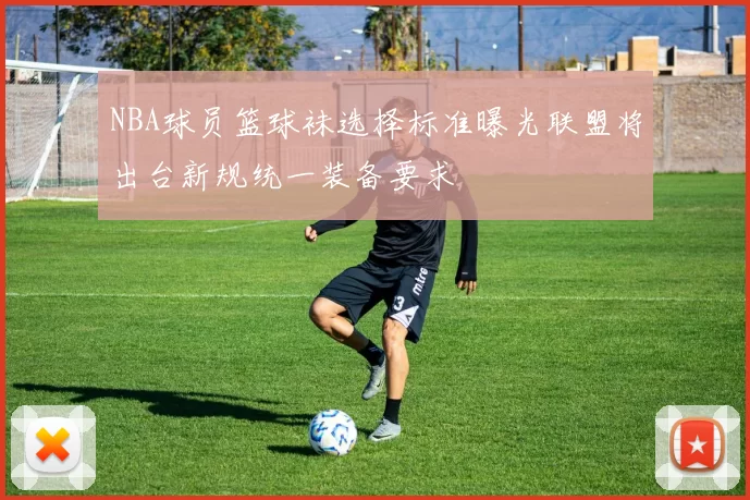 NBA球员篮球袜选择标准曝光联盟将出台新规统一装备要求