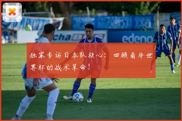独家专访日本队核心:回顾南非世界杯的战术革命!