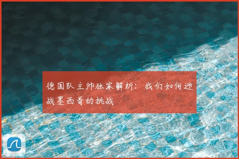 德国队主帅独家解析:我们如何迎战墨西哥的挑战