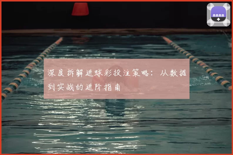 深度拆解进球彩投注策略:从数据到实战的进阶指南