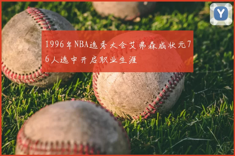 1996年NBA选秀大会艾弗森成状元76人选中开启职业生涯
