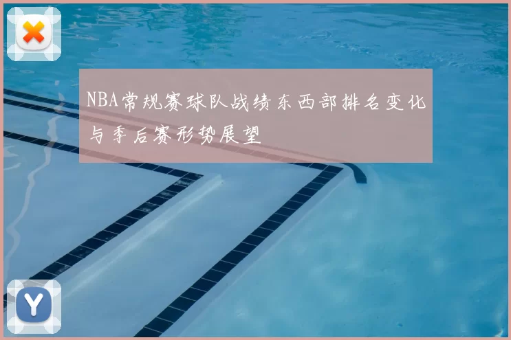 NBA常规赛球队战绩东西部排名变化与季后赛形势展望