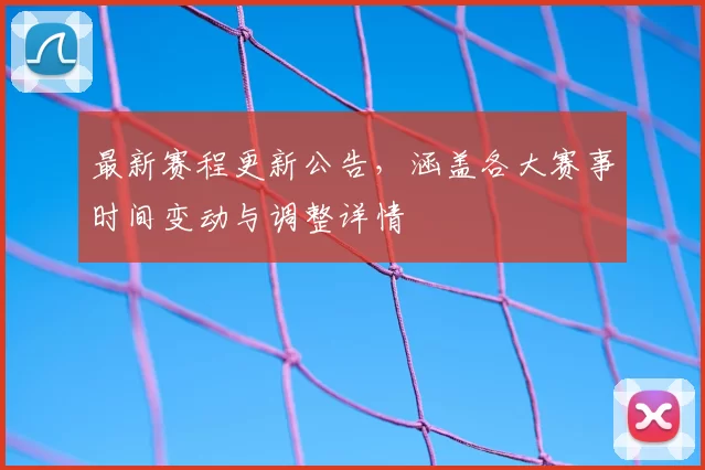 最新赛程更新公告,涵盖各大赛事时间变动与调整详情