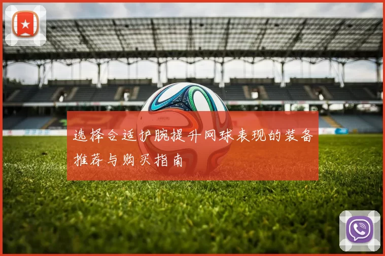 选择合适护腕提升网球表现的装备推荐与购买指南