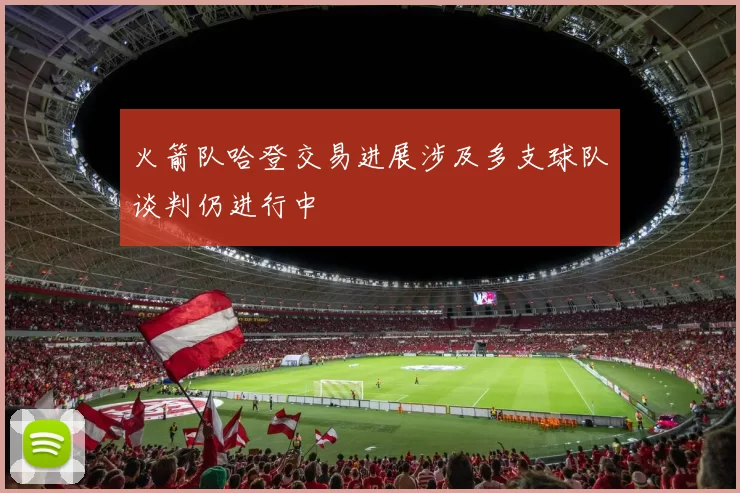 火箭队哈登交易进展涉及多支球队谈判仍进行中