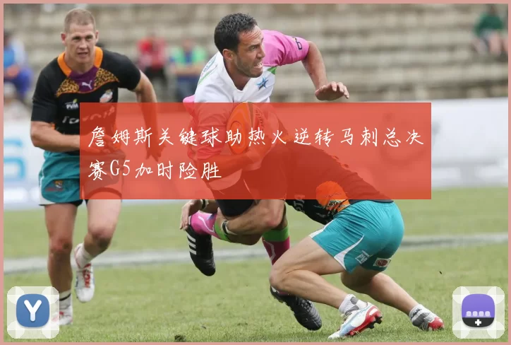 詹姆斯关键球助热火逆转马刺总决赛G5加时险胜