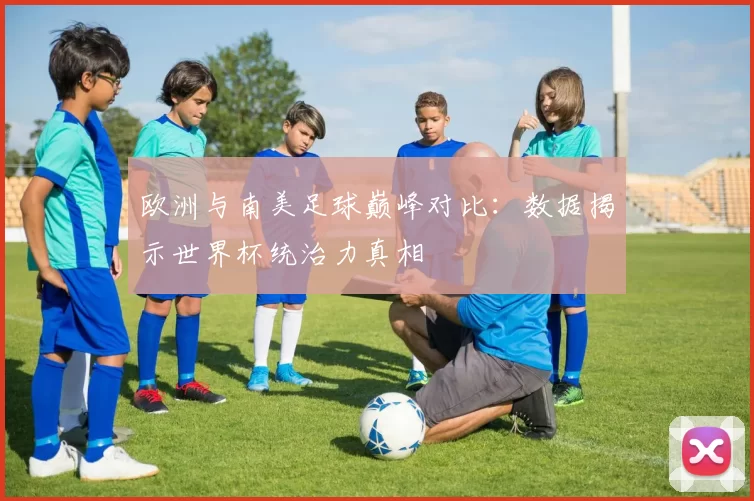 欧洲与南美足球巅峰对比:数据揭示世界杯统治力真相