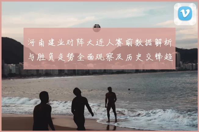 河南建业对阵大连人赛前数据解析与胜负走势全面观察及历史交锋趋势