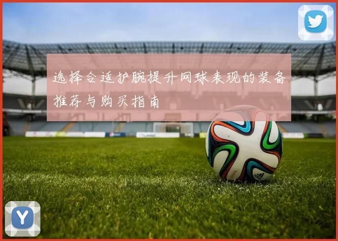 选择合适护腕提升网球表现的装备推荐与购买指南