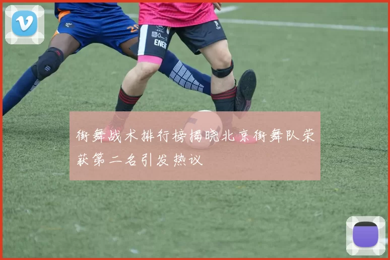 街舞战术排行榜揭晓北京街舞队荣获第二名引发热议