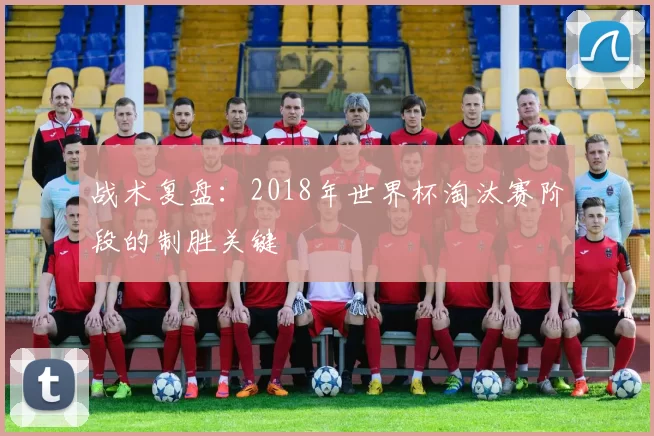 战术复盘:2018年世界杯淘汰赛阶段的制胜关键