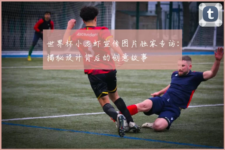 世界杯小龙虾宣传图片独家专访:揭秘设计背后的创意故事