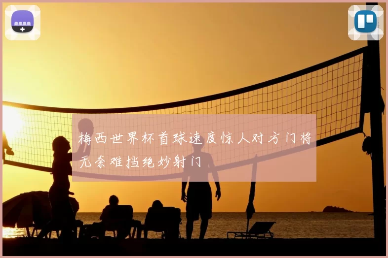 梅西世界杯首球速度惊人对方门将无奈难挡绝妙射门