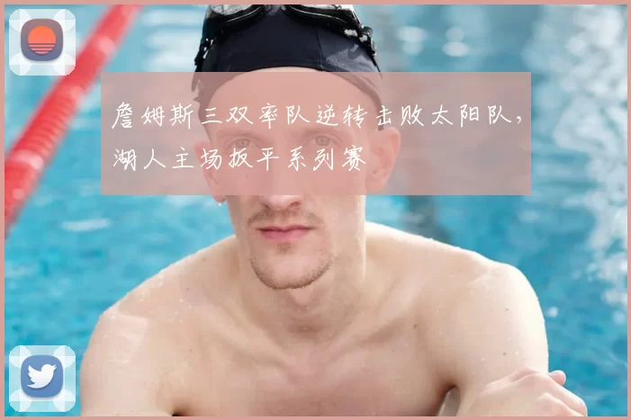詹姆斯三双率队逆转击败太阳队,湖人主场扳平系列赛