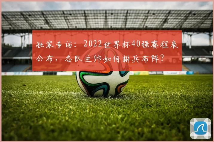 独家专访：2022世界杯40强赛程表公布，各队主帅如何排兵布阵？